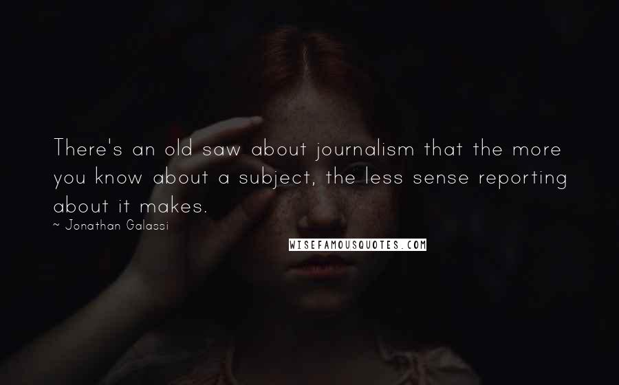 Jonathan Galassi Quotes: There's an old saw about journalism that the more you know about a subject, the less sense reporting about it makes.