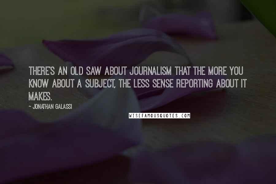 Jonathan Galassi Quotes: There's an old saw about journalism that the more you know about a subject, the less sense reporting about it makes.