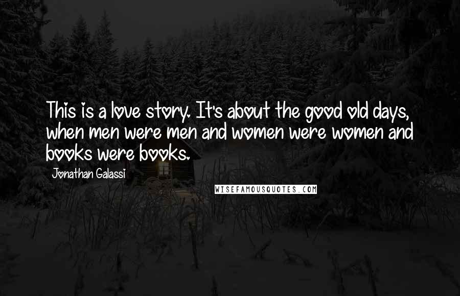 Jonathan Galassi Quotes: This is a love story. It's about the good old days, when men were men and women were women and books were books.