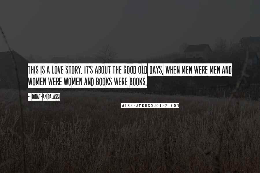 Jonathan Galassi Quotes: This is a love story. It's about the good old days, when men were men and women were women and books were books.