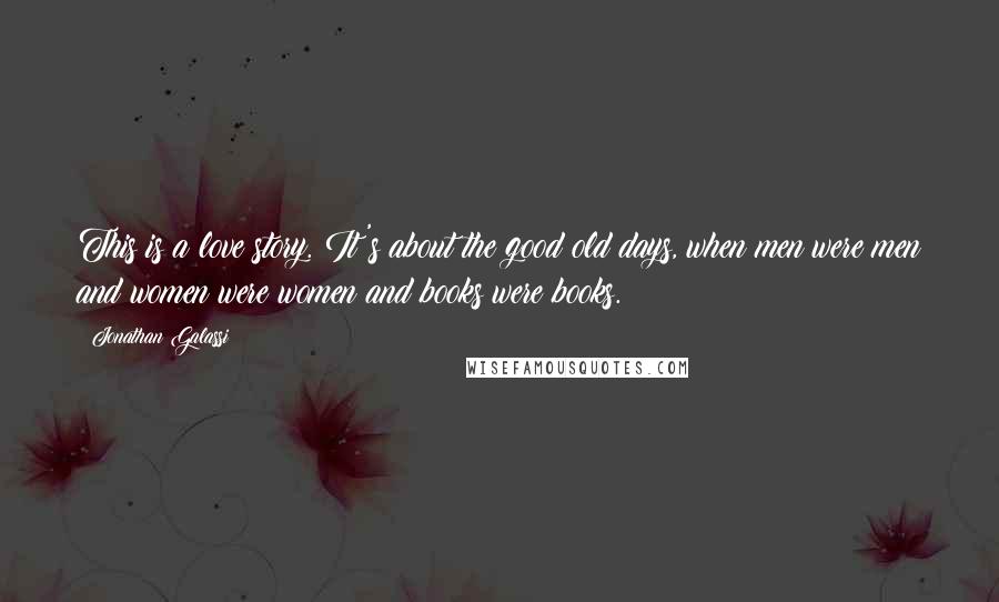 Jonathan Galassi Quotes: This is a love story. It's about the good old days, when men were men and women were women and books were books.