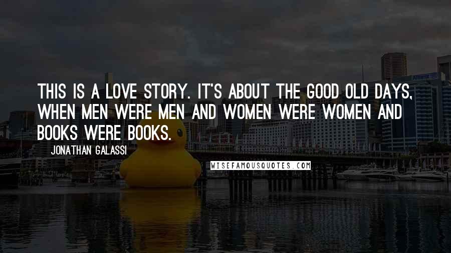 Jonathan Galassi Quotes: This is a love story. It's about the good old days, when men were men and women were women and books were books.