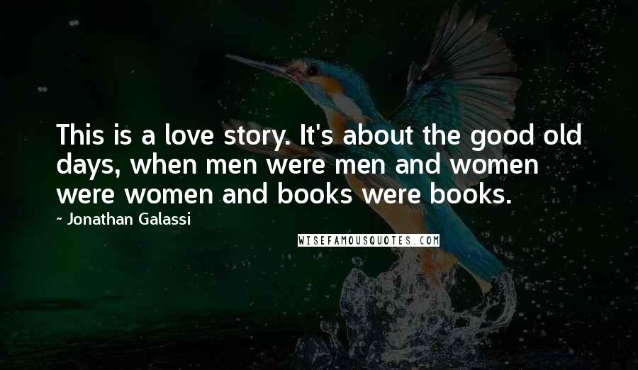 Jonathan Galassi Quotes: This is a love story. It's about the good old days, when men were men and women were women and books were books.