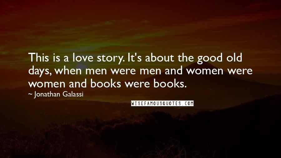 Jonathan Galassi Quotes: This is a love story. It's about the good old days, when men were men and women were women and books were books.