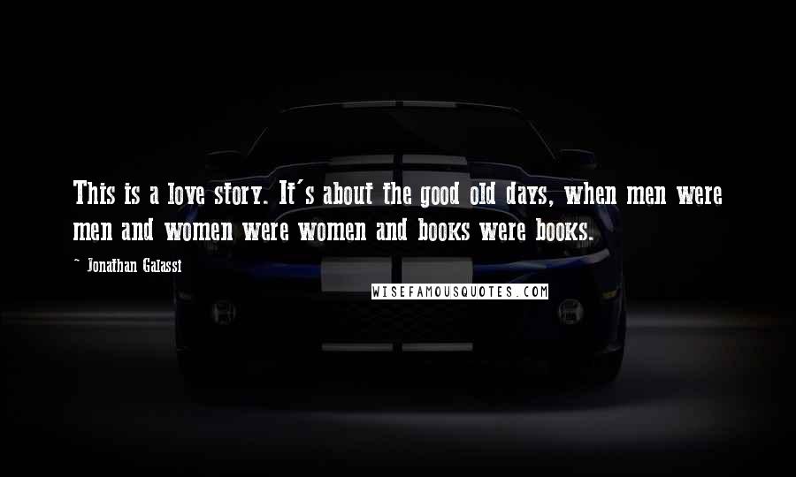 Jonathan Galassi Quotes: This is a love story. It's about the good old days, when men were men and women were women and books were books.