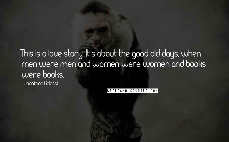 Jonathan Galassi Quotes: This is a love story. It's about the good old days, when men were men and women were women and books were books.