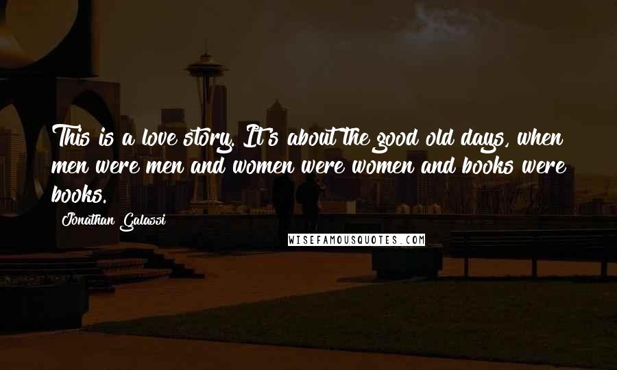 Jonathan Galassi Quotes: This is a love story. It's about the good old days, when men were men and women were women and books were books.