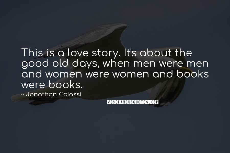 Jonathan Galassi Quotes: This is a love story. It's about the good old days, when men were men and women were women and books were books.