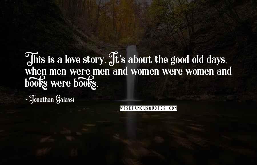 Jonathan Galassi Quotes: This is a love story. It's about the good old days, when men were men and women were women and books were books.