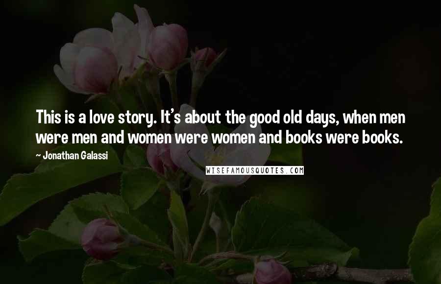 Jonathan Galassi Quotes: This is a love story. It's about the good old days, when men were men and women were women and books were books.