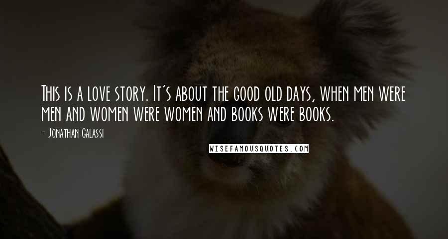 Jonathan Galassi Quotes: This is a love story. It's about the good old days, when men were men and women were women and books were books.