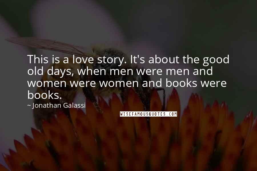 Jonathan Galassi Quotes: This is a love story. It's about the good old days, when men were men and women were women and books were books.