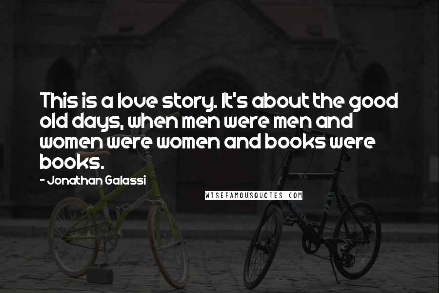 Jonathan Galassi Quotes: This is a love story. It's about the good old days, when men were men and women were women and books were books.