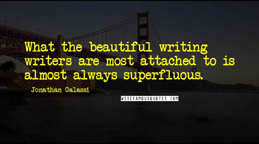 Jonathan Galassi Quotes: What the beautiful-writing writers are most attached to is almost always superfluous.