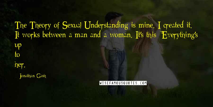 Jonathan Gash Quotes: The Theory of Sexual Understanding is mine. I created it. It works between a man and a woman. It's this: Everything's up to her.