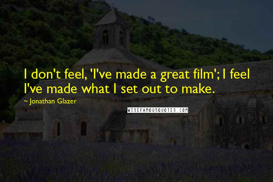 Jonathan Glazer Quotes: I don't feel, 'I've made a great film'; I feel I've made what I set out to make.