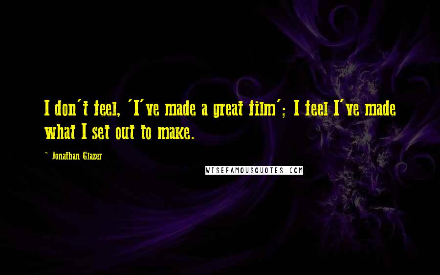 Jonathan Glazer Quotes: I don't feel, 'I've made a great film'; I feel I've made what I set out to make.