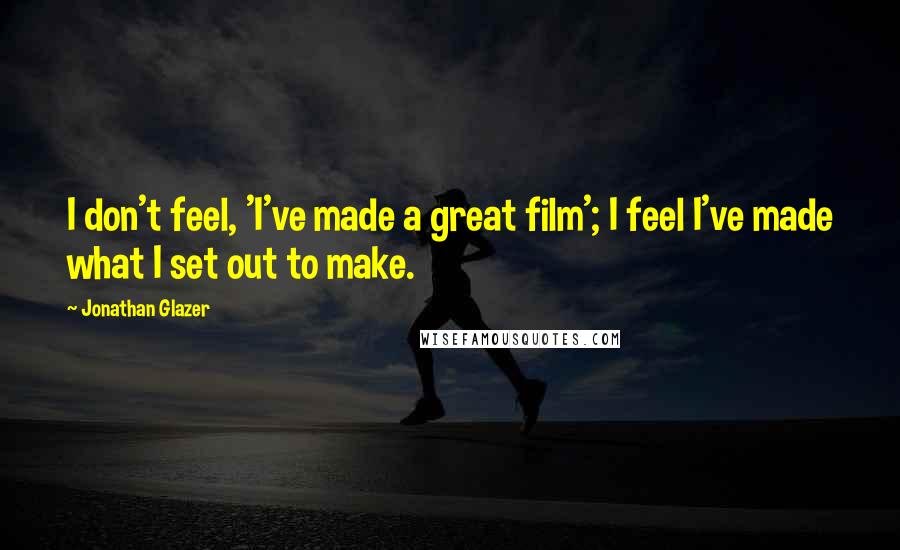 Jonathan Glazer Quotes: I don't feel, 'I've made a great film'; I feel I've made what I set out to make.