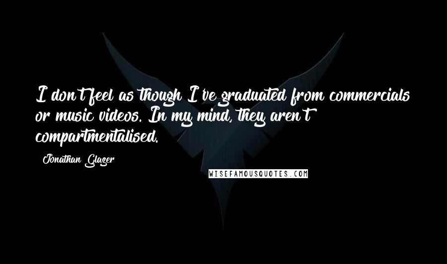 Jonathan Glazer Quotes: I don't feel as though I've graduated from commercials or music videos. In my mind, they aren't compartmentalised.