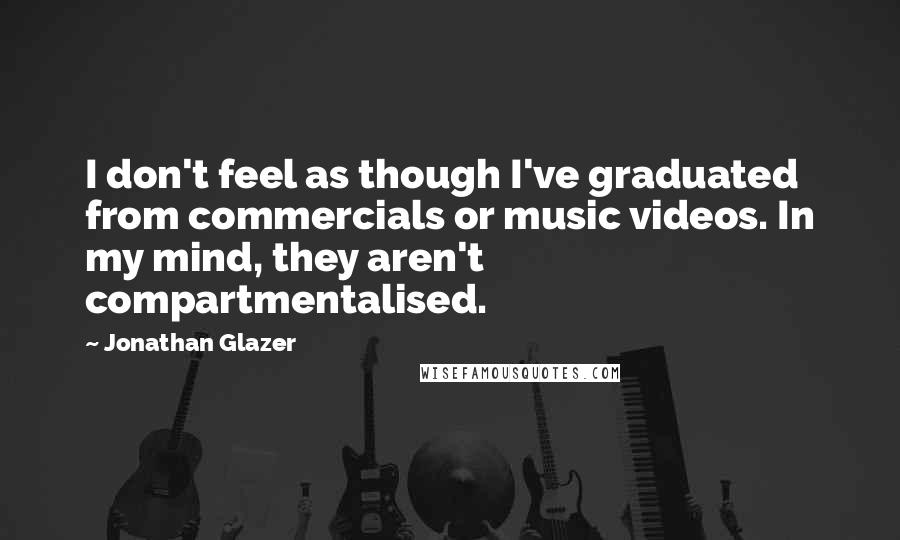 Jonathan Glazer Quotes: I don't feel as though I've graduated from commercials or music videos. In my mind, they aren't compartmentalised.