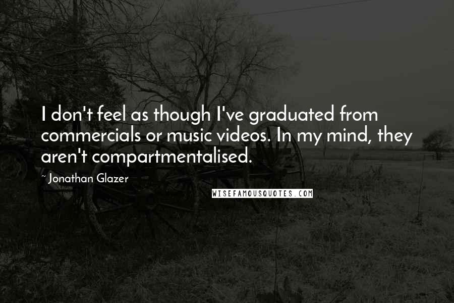 Jonathan Glazer Quotes: I don't feel as though I've graduated from commercials or music videos. In my mind, they aren't compartmentalised.