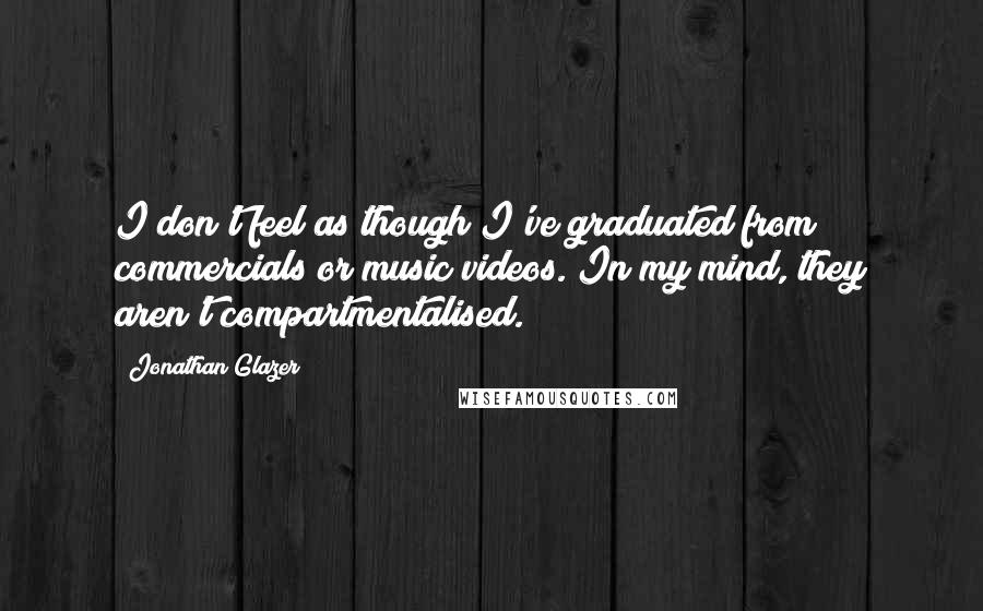 Jonathan Glazer Quotes: I don't feel as though I've graduated from commercials or music videos. In my mind, they aren't compartmentalised.