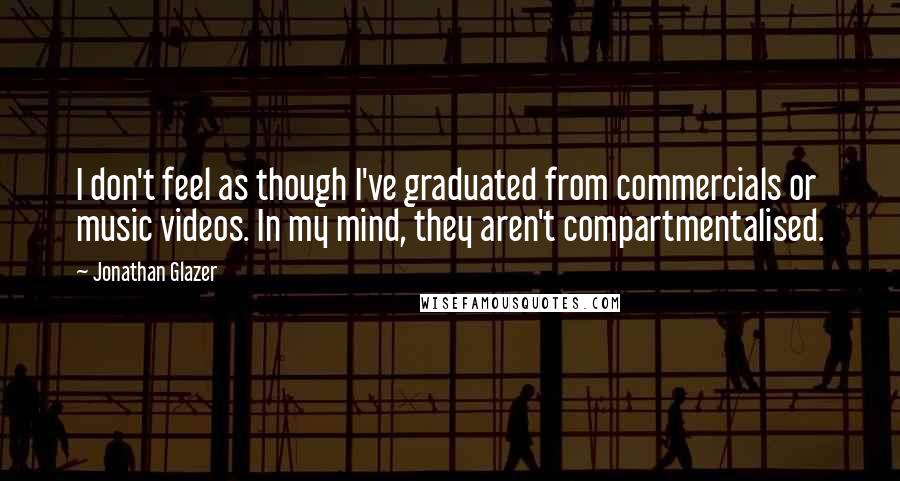 Jonathan Glazer Quotes: I don't feel as though I've graduated from commercials or music videos. In my mind, they aren't compartmentalised.