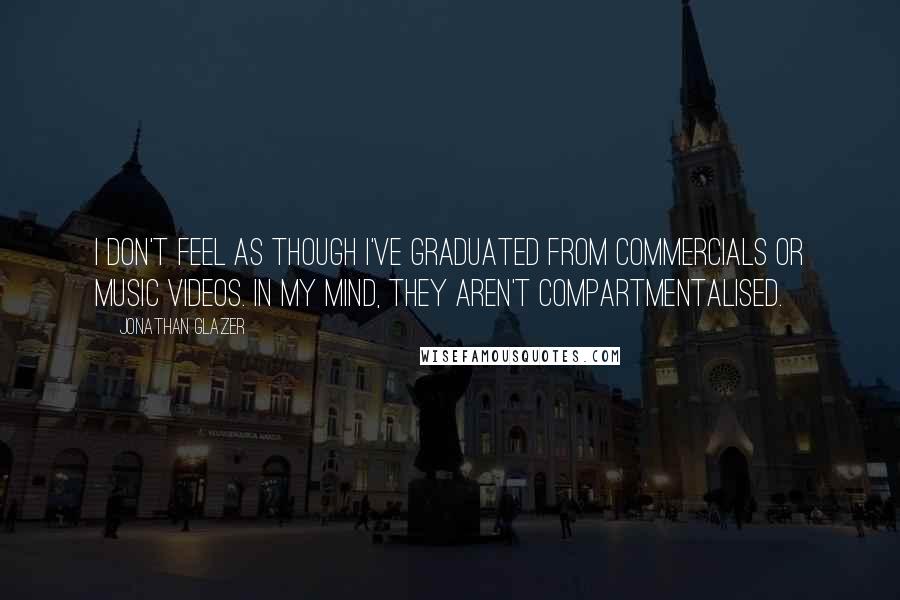 Jonathan Glazer Quotes: I don't feel as though I've graduated from commercials or music videos. In my mind, they aren't compartmentalised.