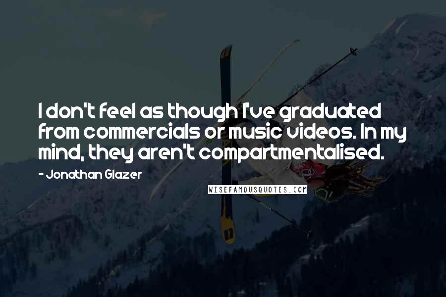 Jonathan Glazer Quotes: I don't feel as though I've graduated from commercials or music videos. In my mind, they aren't compartmentalised.