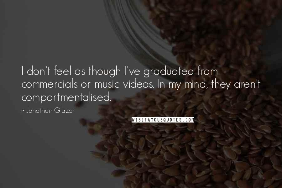 Jonathan Glazer Quotes: I don't feel as though I've graduated from commercials or music videos. In my mind, they aren't compartmentalised.