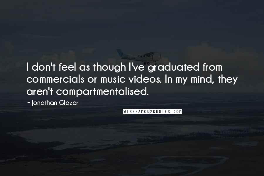 Jonathan Glazer Quotes: I don't feel as though I've graduated from commercials or music videos. In my mind, they aren't compartmentalised.