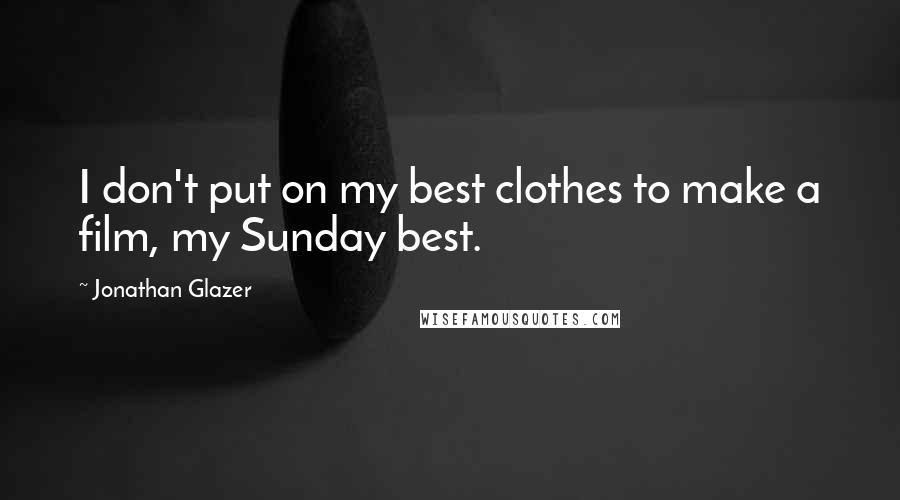 Jonathan Glazer Quotes: I don't put on my best clothes to make a film, my Sunday best.