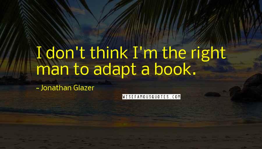 Jonathan Glazer Quotes: I don't think I'm the right man to adapt a book.