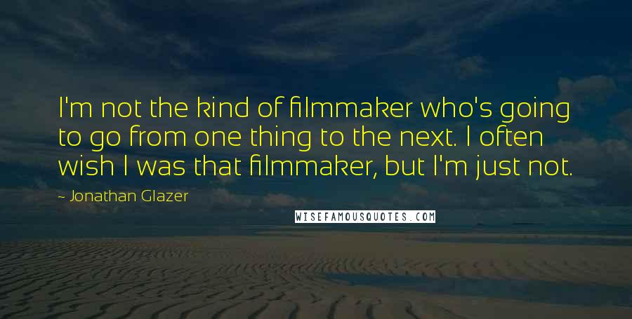 Jonathan Glazer Quotes: I'm not the kind of filmmaker who's going to go from one thing to the next. I often wish I was that filmmaker, but I'm just not.