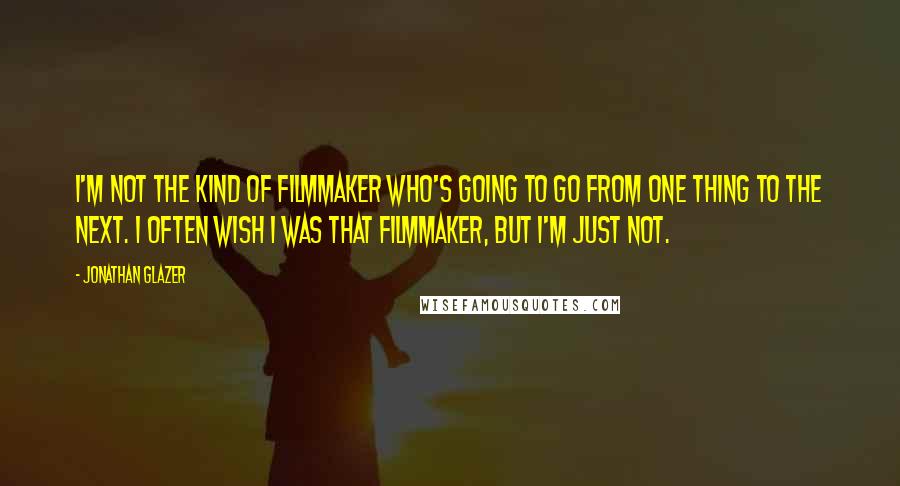 Jonathan Glazer Quotes: I'm not the kind of filmmaker who's going to go from one thing to the next. I often wish I was that filmmaker, but I'm just not.