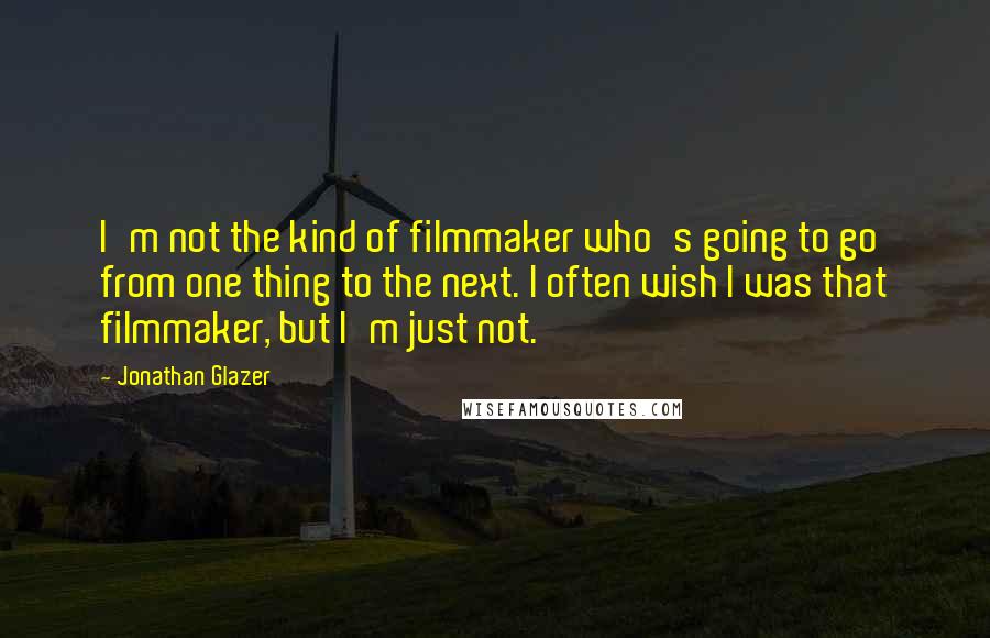 Jonathan Glazer Quotes: I'm not the kind of filmmaker who's going to go from one thing to the next. I often wish I was that filmmaker, but I'm just not.