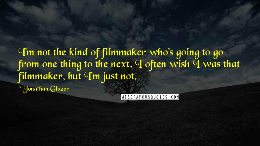 Jonathan Glazer Quotes: I'm not the kind of filmmaker who's going to go from one thing to the next. I often wish I was that filmmaker, but I'm just not.