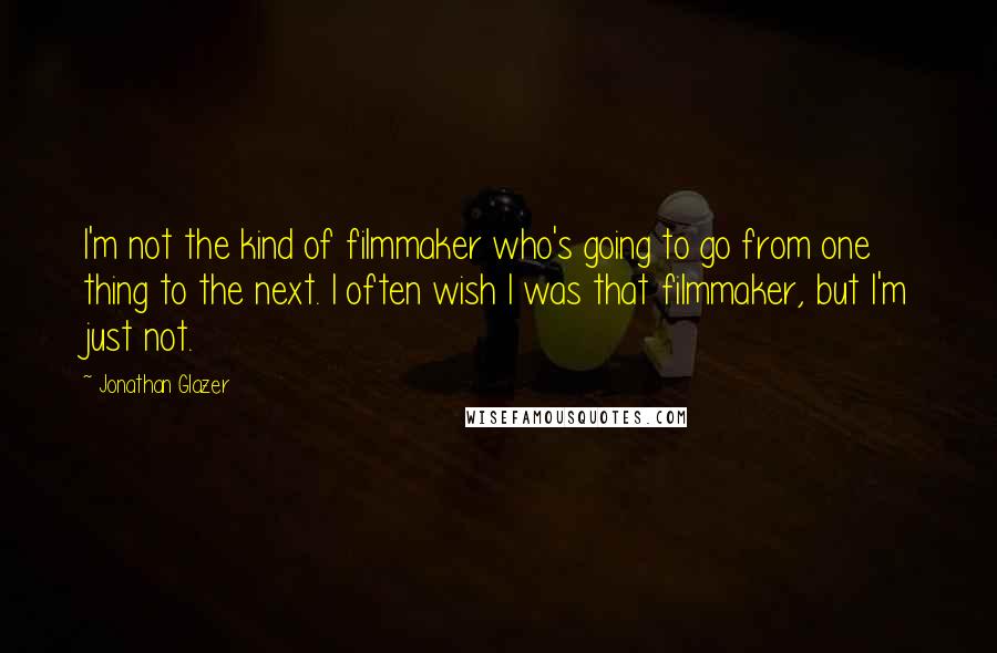 Jonathan Glazer Quotes: I'm not the kind of filmmaker who's going to go from one thing to the next. I often wish I was that filmmaker, but I'm just not.