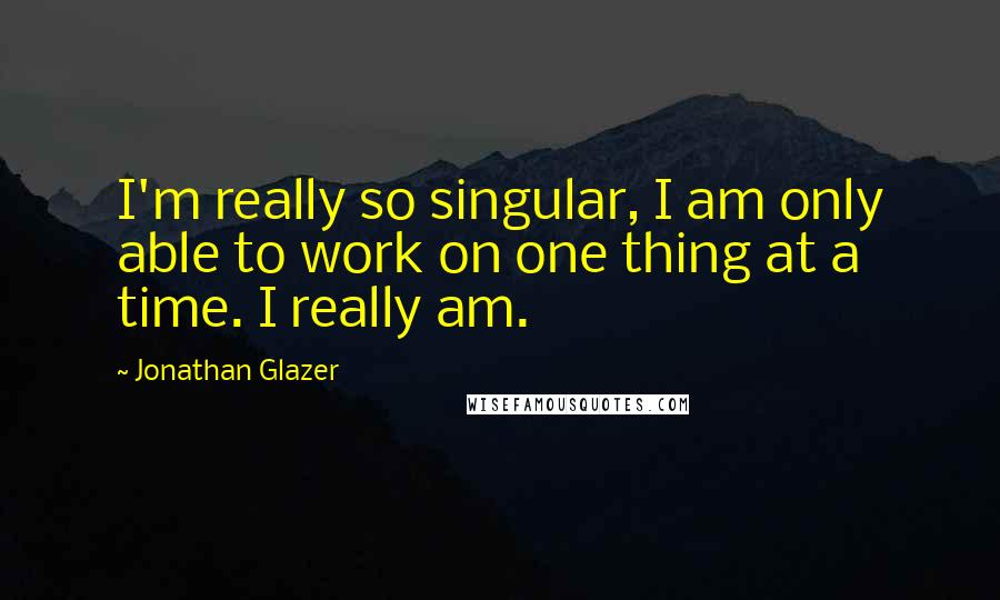 Jonathan Glazer Quotes: I'm really so singular, I am only able to work on one thing at a time. I really am.