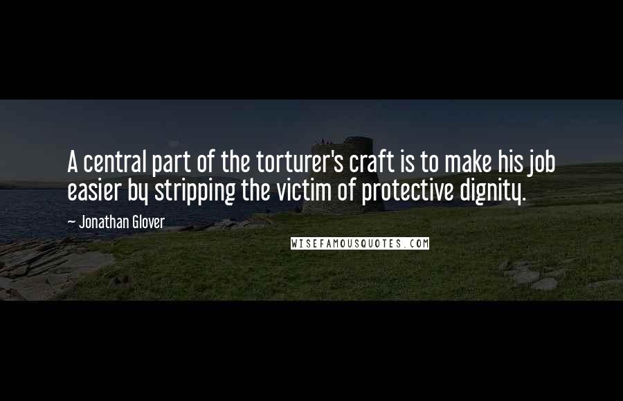 Jonathan Glover Quotes: A central part of the torturer's craft is to make his job easier by stripping the victim of protective dignity.
