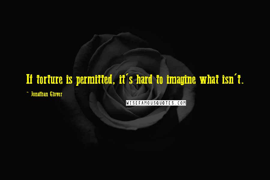 Jonathan Glover Quotes: If torture is permitted, it's hard to imagine what isn't.
