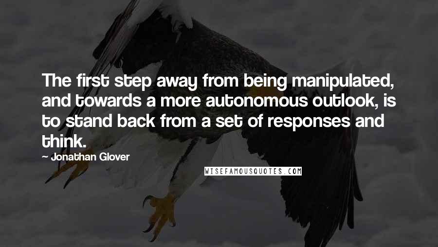 Jonathan Glover Quotes: The first step away from being manipulated, and towards a more autonomous outlook, is to stand back from a set of responses and think.