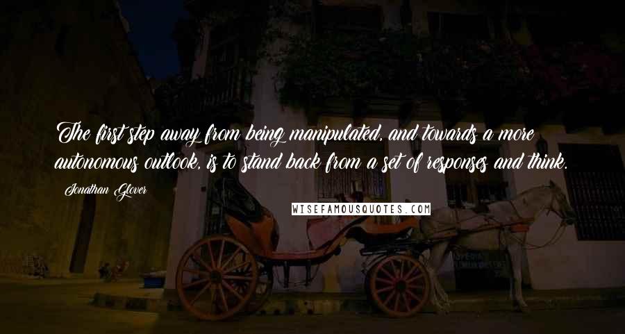 Jonathan Glover Quotes: The first step away from being manipulated, and towards a more autonomous outlook, is to stand back from a set of responses and think.