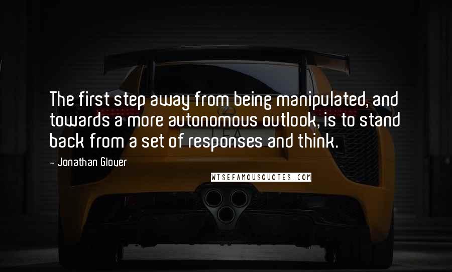 Jonathan Glover Quotes: The first step away from being manipulated, and towards a more autonomous outlook, is to stand back from a set of responses and think.