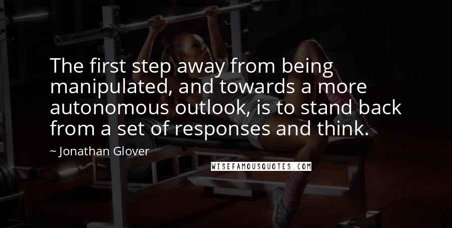 Jonathan Glover Quotes: The first step away from being manipulated, and towards a more autonomous outlook, is to stand back from a set of responses and think.