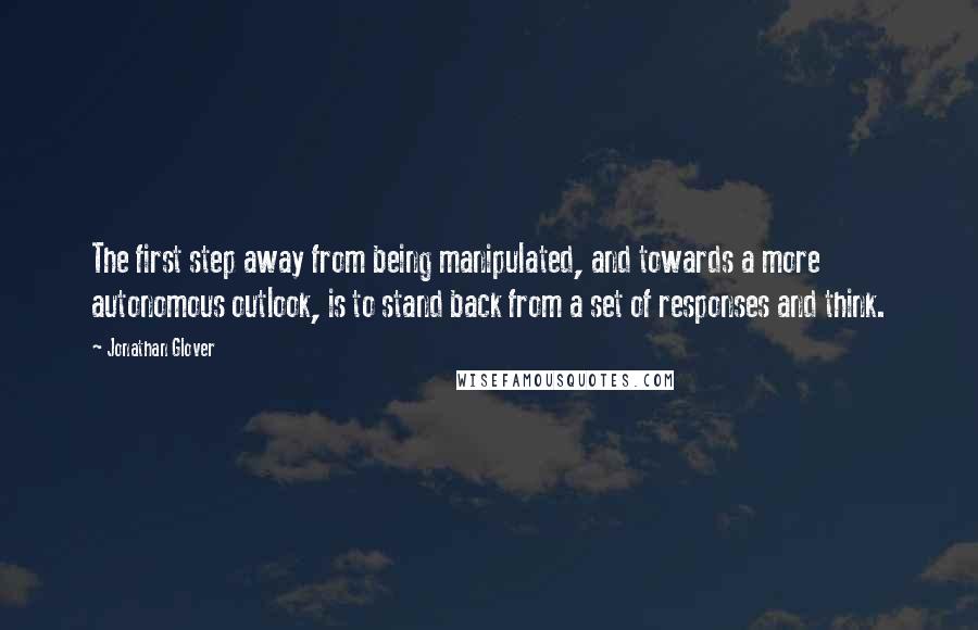 Jonathan Glover Quotes: The first step away from being manipulated, and towards a more autonomous outlook, is to stand back from a set of responses and think.