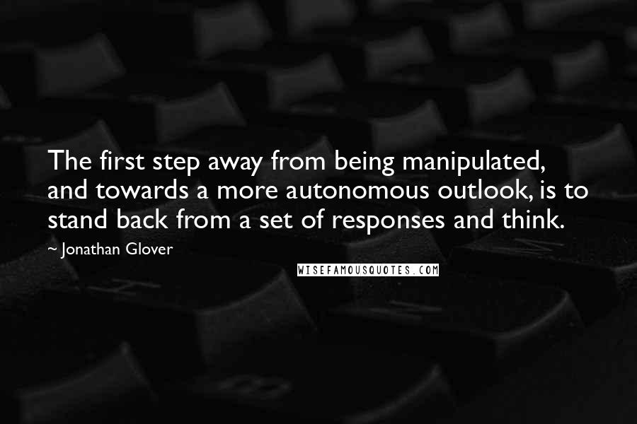 Jonathan Glover Quotes: The first step away from being manipulated, and towards a more autonomous outlook, is to stand back from a set of responses and think.