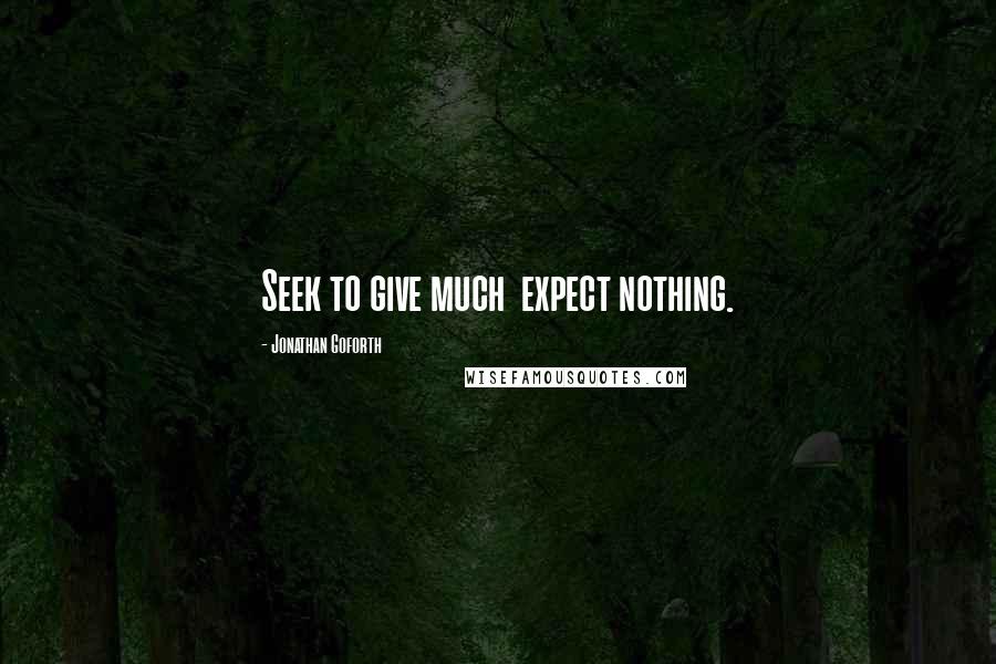 Jonathan Goforth Quotes: Seek to give much  expect nothing.
