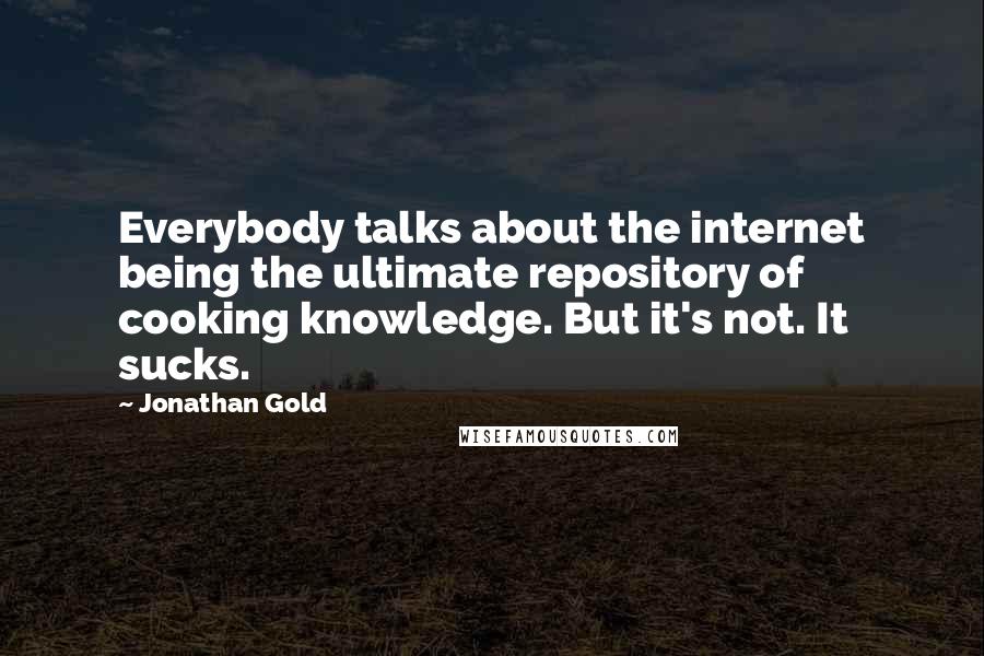 Jonathan Gold Quotes: Everybody talks about the internet being the ultimate repository of cooking knowledge. But it's not. It sucks.