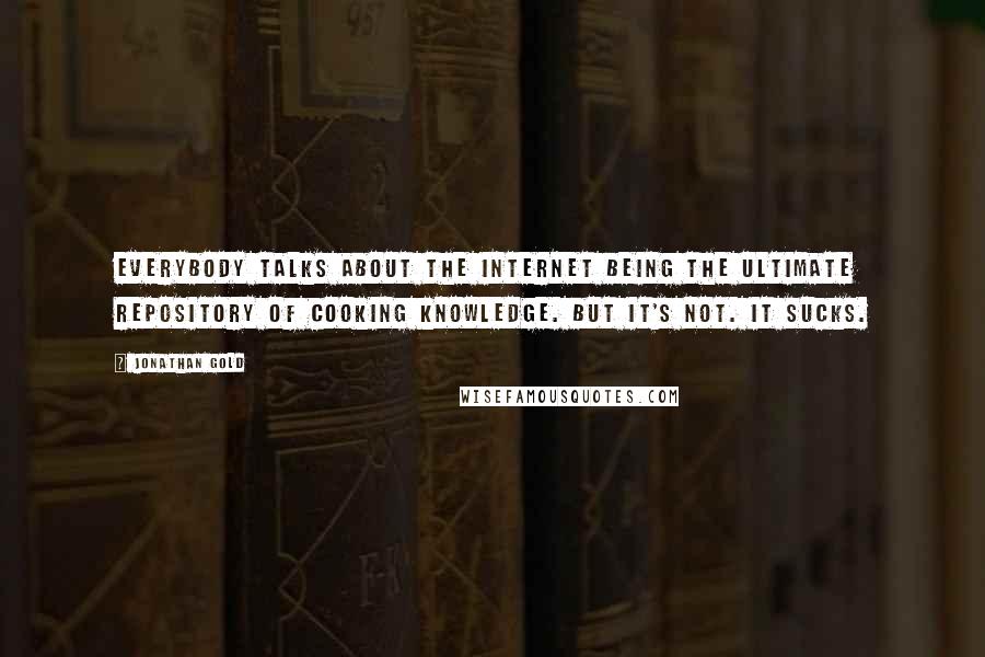 Jonathan Gold Quotes: Everybody talks about the internet being the ultimate repository of cooking knowledge. But it's not. It sucks.